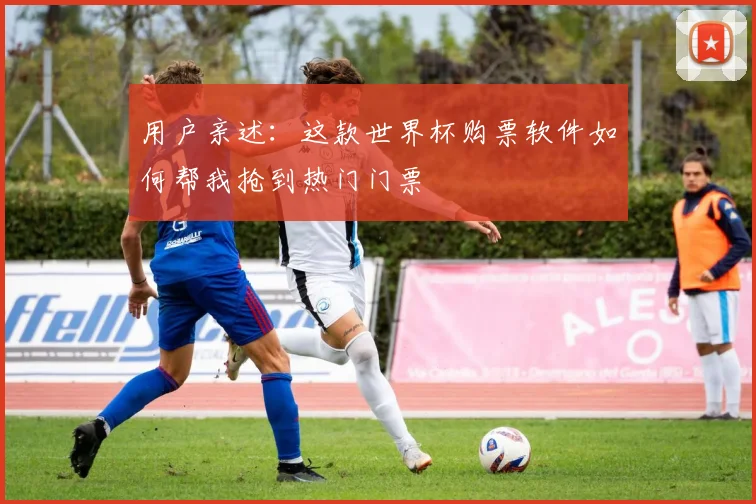 用户亲述：这款世界杯购票软件如何帮我抢到热门门票