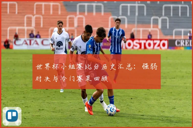 世界杯小组赛比分历史汇总：强弱对决与冷门赛果回顾