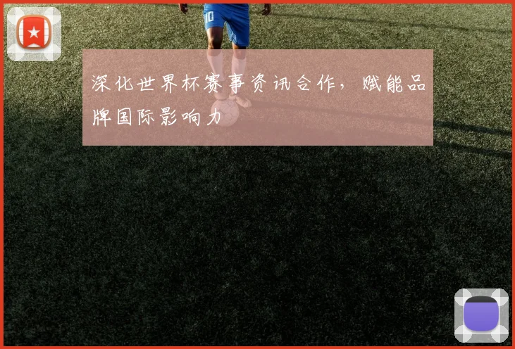 深化世界杯赛事资讯合作，赋能品牌国际影响力